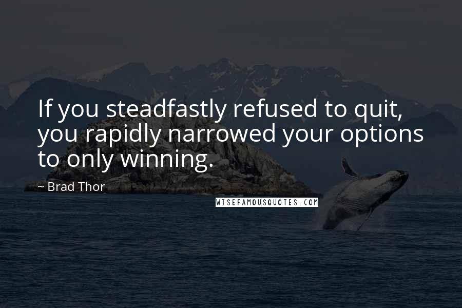 Brad Thor Quotes: If you steadfastly refused to quit, you rapidly narrowed your options to only winning.