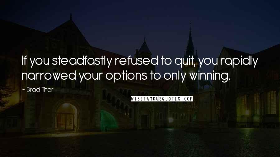 Brad Thor Quotes: If you steadfastly refused to quit, you rapidly narrowed your options to only winning.