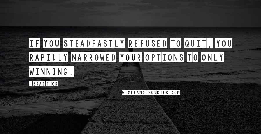 Brad Thor Quotes: If you steadfastly refused to quit, you rapidly narrowed your options to only winning.