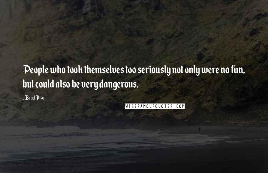 Brad Thor Quotes: People who took themselves too seriously not only were no fun, but could also be very dangerous.