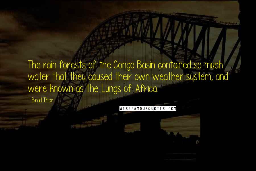 Brad Thor Quotes: The rain forests of the Congo Basin contained so much water that they caused their own weather system, and were known as the Lungs of Africa.