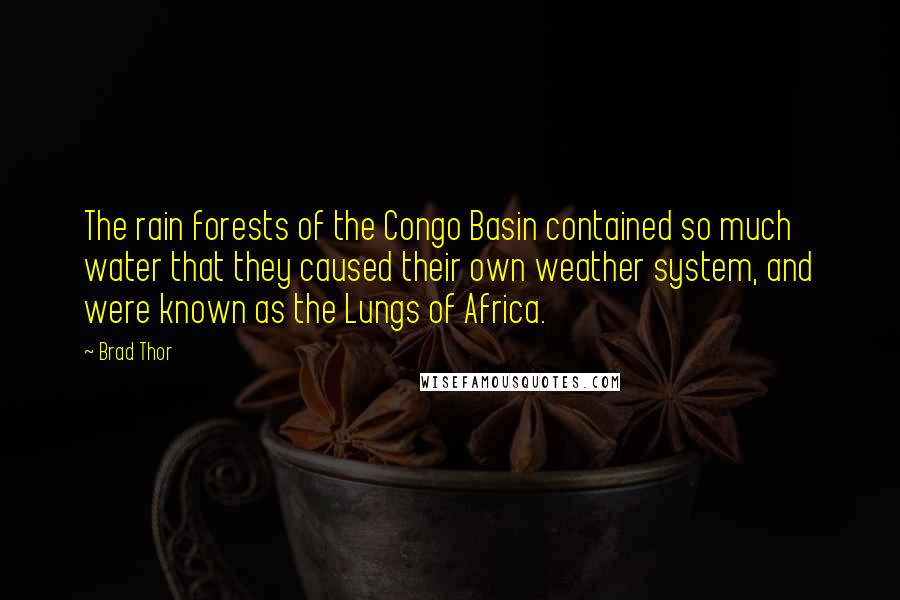 Brad Thor Quotes: The rain forests of the Congo Basin contained so much water that they caused their own weather system, and were known as the Lungs of Africa.