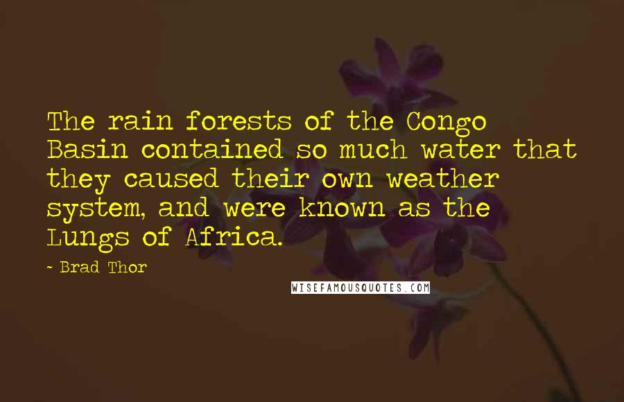 Brad Thor Quotes: The rain forests of the Congo Basin contained so much water that they caused their own weather system, and were known as the Lungs of Africa.