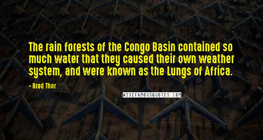 Brad Thor Quotes: The rain forests of the Congo Basin contained so much water that they caused their own weather system, and were known as the Lungs of Africa.