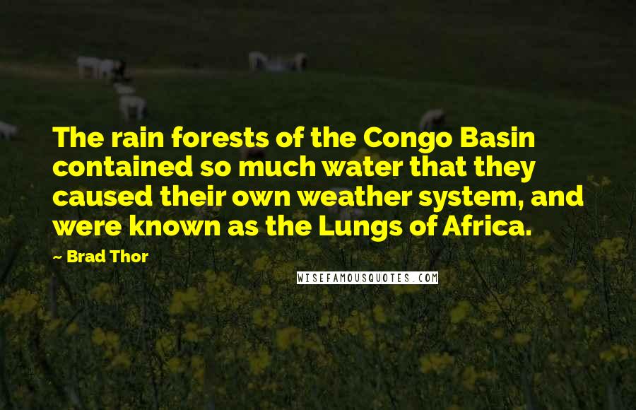 Brad Thor Quotes: The rain forests of the Congo Basin contained so much water that they caused their own weather system, and were known as the Lungs of Africa.