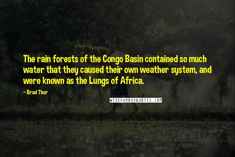 Brad Thor Quotes: The rain forests of the Congo Basin contained so much water that they caused their own weather system, and were known as the Lungs of Africa.