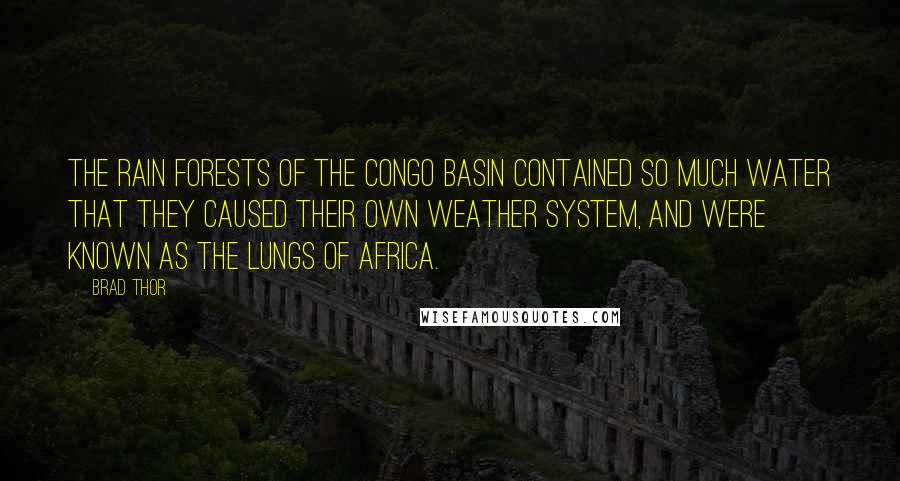 Brad Thor Quotes: The rain forests of the Congo Basin contained so much water that they caused their own weather system, and were known as the Lungs of Africa.