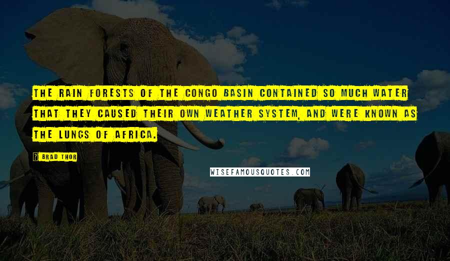 Brad Thor Quotes: The rain forests of the Congo Basin contained so much water that they caused their own weather system, and were known as the Lungs of Africa.