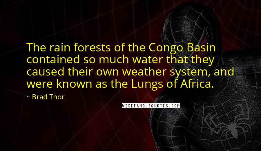 Brad Thor Quotes: The rain forests of the Congo Basin contained so much water that they caused their own weather system, and were known as the Lungs of Africa.