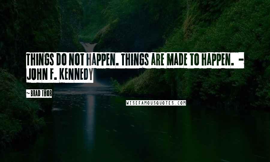 Brad Thor Quotes: Things do not happen. Things are made to happen. - JOHN F. KENNEDY