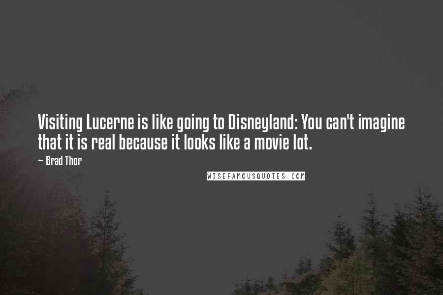 Brad Thor Quotes: Visiting Lucerne is like going to Disneyland: You can't imagine that it is real because it looks like a movie lot.