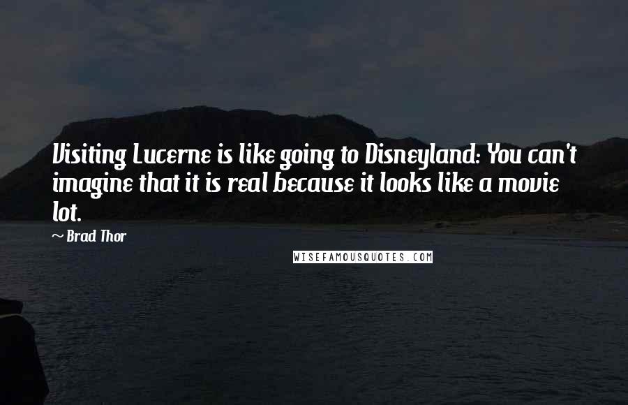 Brad Thor Quotes: Visiting Lucerne is like going to Disneyland: You can't imagine that it is real because it looks like a movie lot.