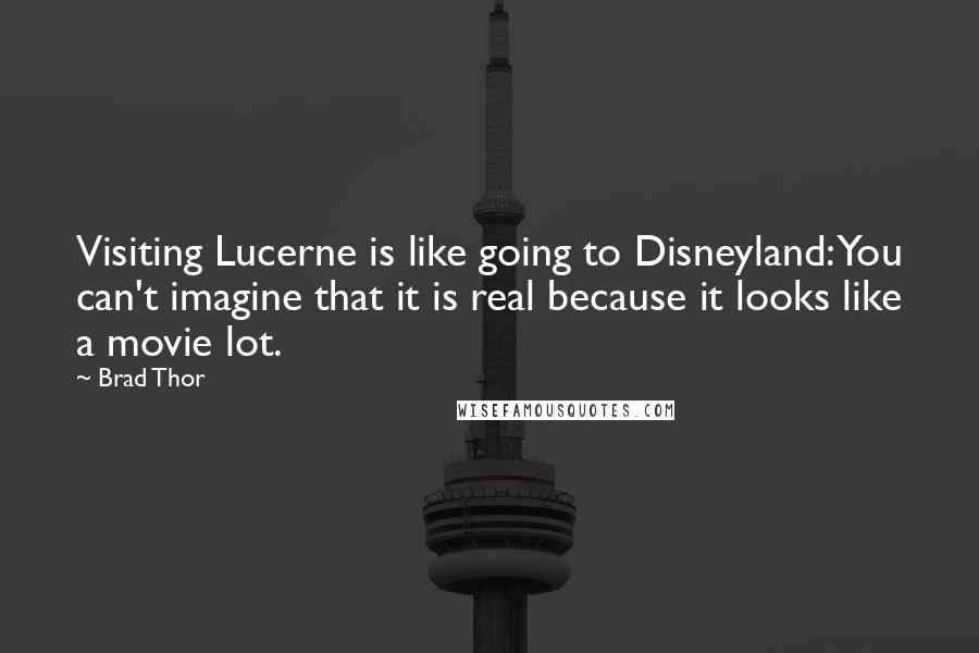 Brad Thor Quotes: Visiting Lucerne is like going to Disneyland: You can't imagine that it is real because it looks like a movie lot.