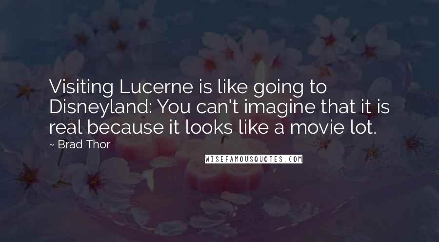 Brad Thor Quotes: Visiting Lucerne is like going to Disneyland: You can't imagine that it is real because it looks like a movie lot.