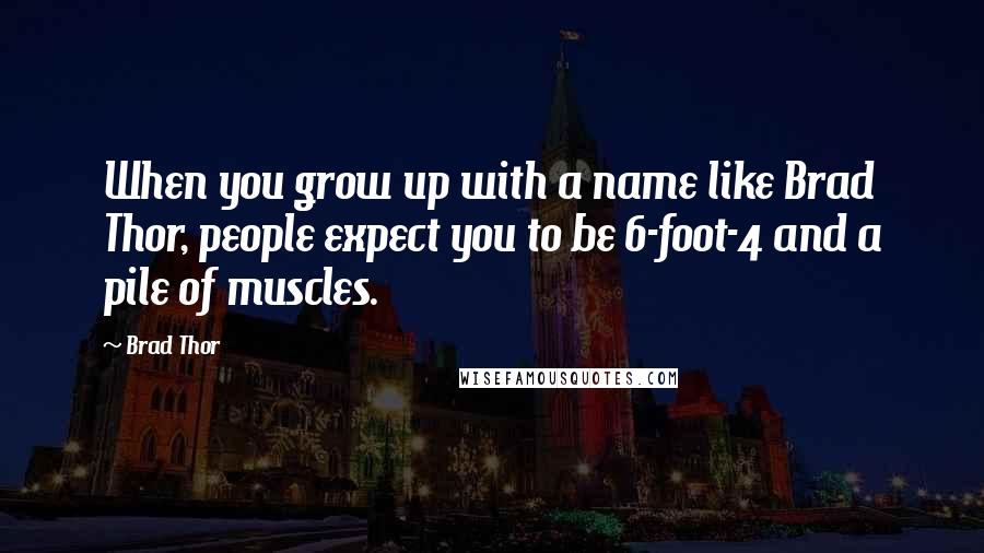 Brad Thor Quotes: When you grow up with a name like Brad Thor, people expect you to be 6-foot-4 and a pile of muscles.