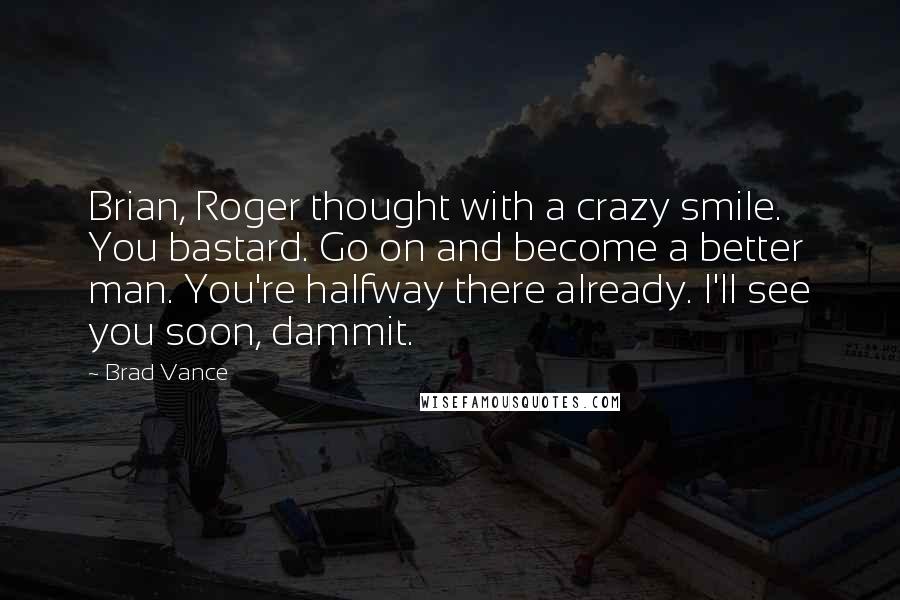 Brad Vance Quotes: Brian, Roger thought with a crazy smile. You bastard. Go on and become a better man. You're halfway there already. I'll see you soon, dammit.