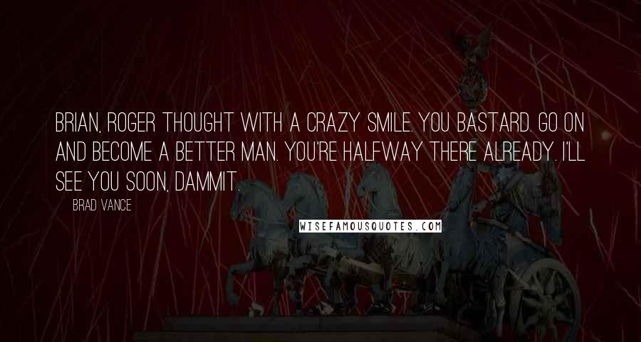 Brad Vance Quotes: Brian, Roger thought with a crazy smile. You bastard. Go on and become a better man. You're halfway there already. I'll see you soon, dammit.