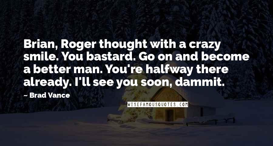 Brad Vance Quotes: Brian, Roger thought with a crazy smile. You bastard. Go on and become a better man. You're halfway there already. I'll see you soon, dammit.