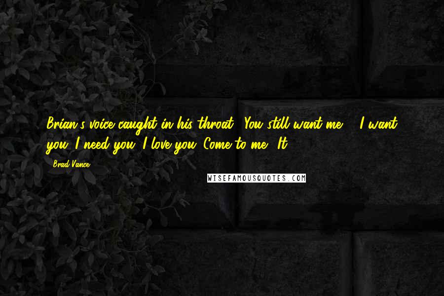 Brad Vance Quotes: Brian's voice caught in his throat. "You still want me?" "I want you. I need you. I love you. Come to me." It