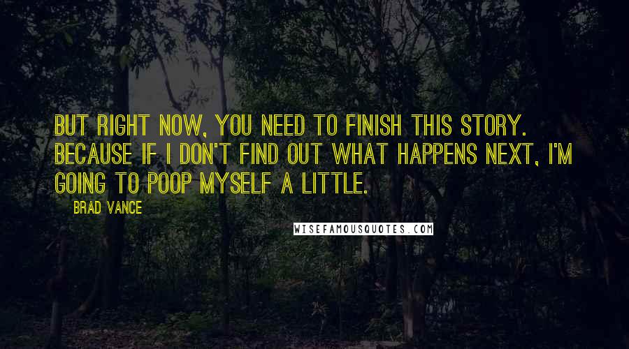 Brad Vance Quotes: But right now, you need to finish this story.  Because if I don't find out what happens next, I'm going to poop myself a little.