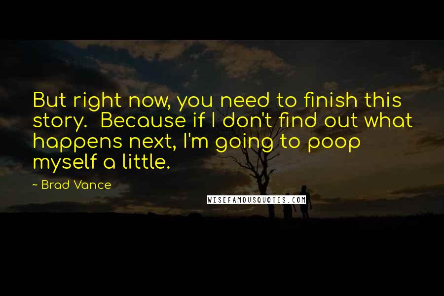 Brad Vance Quotes: But right now, you need to finish this story. Because if I don't find out what happens next, I'm going to poop myself a little.