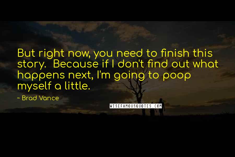 Brad Vance Quotes: But right now, you need to finish this story.  Because if I don't find out what happens next, I'm going to poop myself a little.