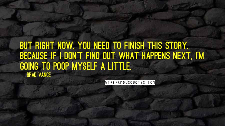 Brad Vance Quotes: But right now, you need to finish this story.  Because if I don't find out what happens next, I'm going to poop myself a little.