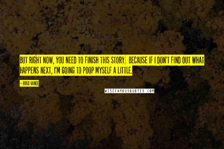 Brad Vance Quotes: But right now, you need to finish this story.  Because if I don't find out what happens next, I'm going to poop myself a little.