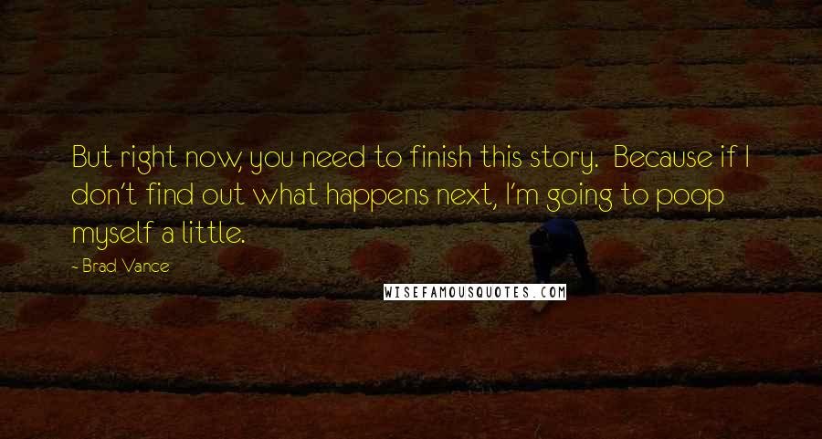 Brad Vance Quotes: But right now, you need to finish this story.  Because if I don't find out what happens next, I'm going to poop myself a little.