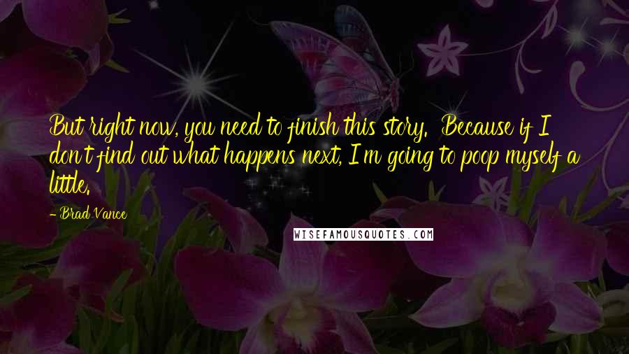 Brad Vance Quotes: But right now, you need to finish this story.  Because if I don't find out what happens next, I'm going to poop myself a little.