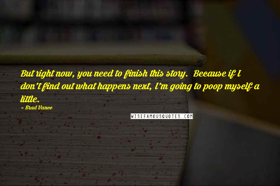 Brad Vance Quotes: But right now, you need to finish this story. Because if I don't find out what happens next, I'm going to poop myself a little.