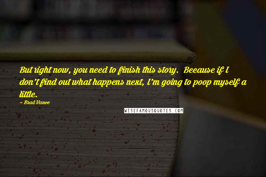 Brad Vance Quotes: But right now, you need to finish this story.  Because if I don't find out what happens next, I'm going to poop myself a little.