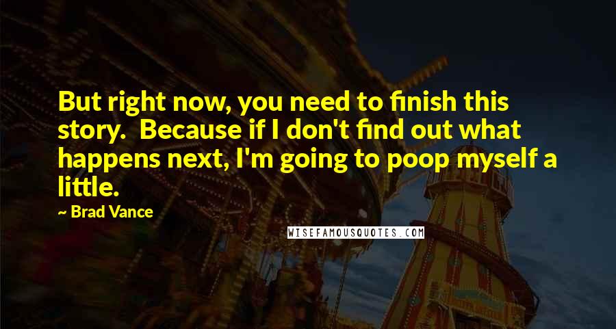 Brad Vance Quotes: But right now, you need to finish this story.  Because if I don't find out what happens next, I'm going to poop myself a little.