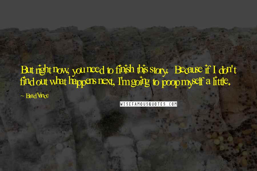 Brad Vance Quotes: But right now, you need to finish this story.  Because if I don't find out what happens next, I'm going to poop myself a little.