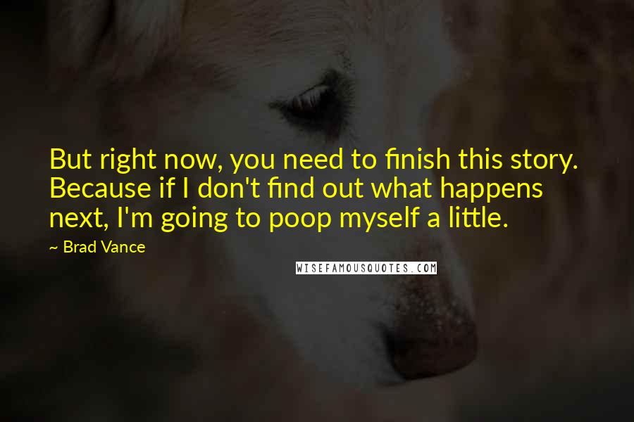 Brad Vance Quotes: But right now, you need to finish this story.  Because if I don't find out what happens next, I'm going to poop myself a little.