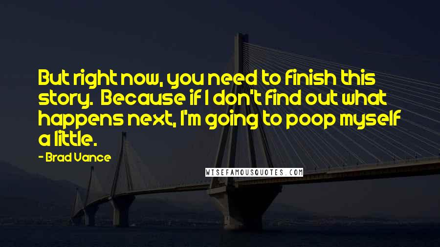 Brad Vance Quotes: But right now, you need to finish this story.  Because if I don't find out what happens next, I'm going to poop myself a little.