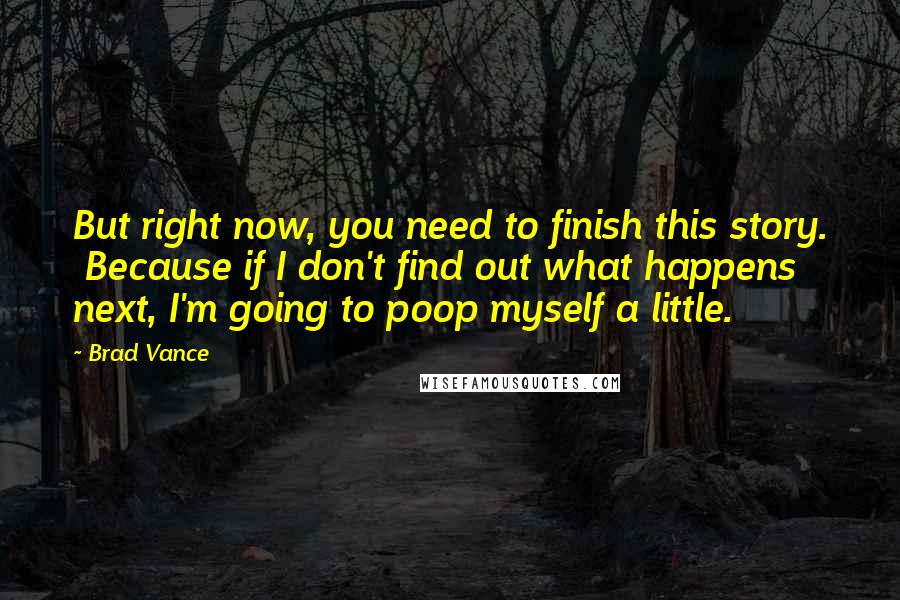 Brad Vance Quotes: But right now, you need to finish this story.  Because if I don't find out what happens next, I'm going to poop myself a little.