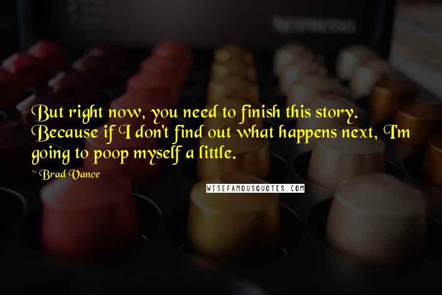 Brad Vance Quotes: But right now, you need to finish this story.  Because if I don't find out what happens next, I'm going to poop myself a little.