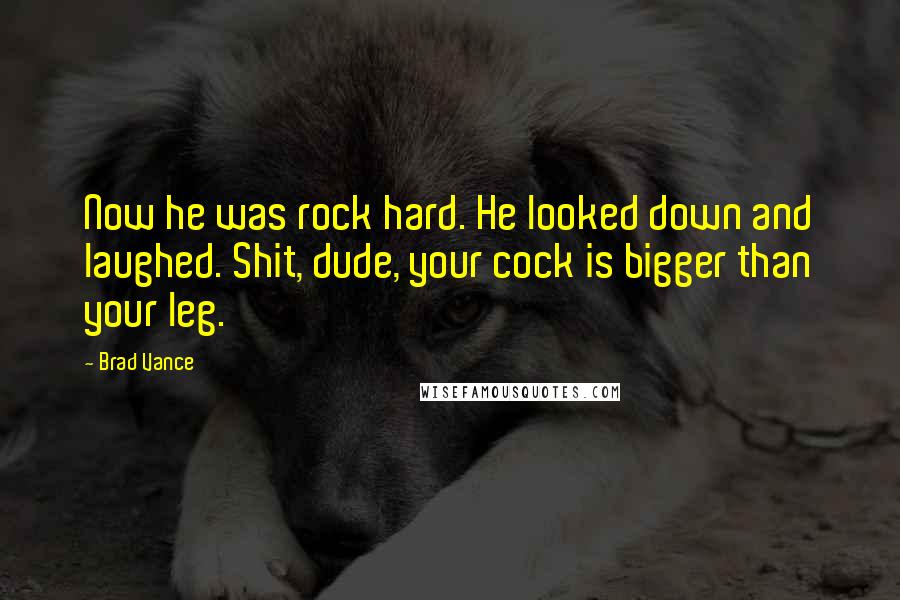 Brad Vance Quotes: Now he was rock hard. He looked down and laughed. Shit, dude, your cock is bigger than your leg.