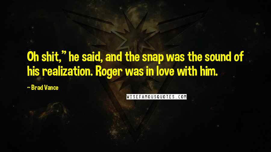 Brad Vance Quotes: Oh shit," he said, and the snap was the sound of his realization. Roger was in love with him.