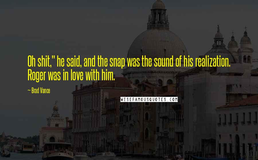 Brad Vance Quotes: Oh shit," he said, and the snap was the sound of his realization. Roger was in love with him.