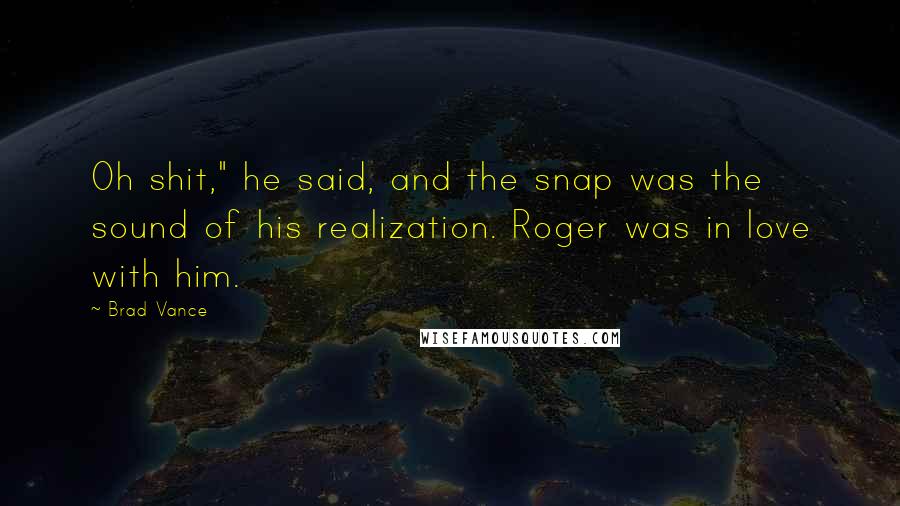 Brad Vance Quotes: Oh shit," he said, and the snap was the sound of his realization. Roger was in love with him.