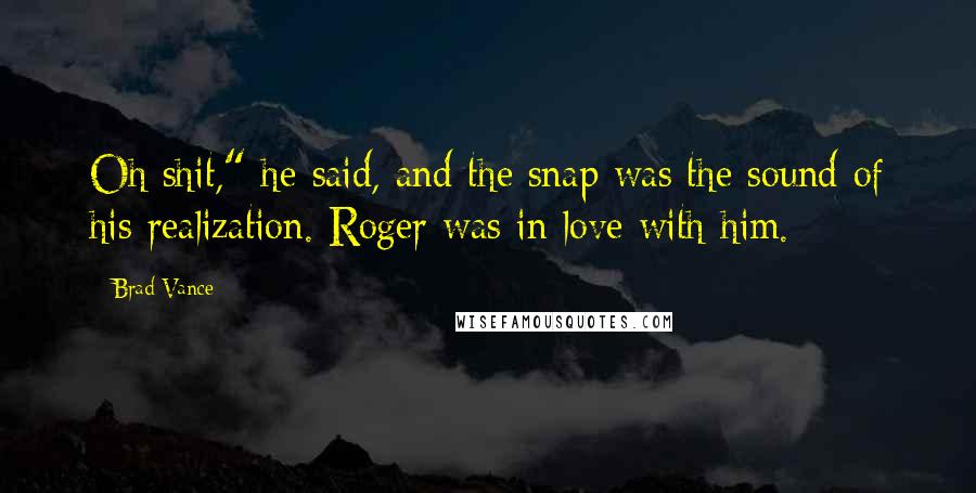 Brad Vance Quotes: Oh shit," he said, and the snap was the sound of his realization. Roger was in love with him.