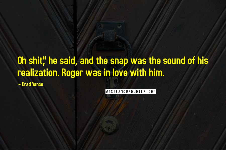 Brad Vance Quotes: Oh shit," he said, and the snap was the sound of his realization. Roger was in love with him.