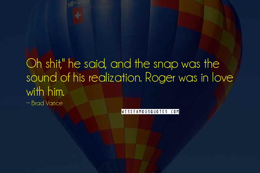 Brad Vance Quotes: Oh shit," he said, and the snap was the sound of his realization. Roger was in love with him.