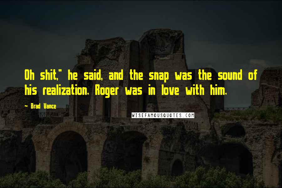 Brad Vance Quotes: Oh shit," he said, and the snap was the sound of his realization. Roger was in love with him.