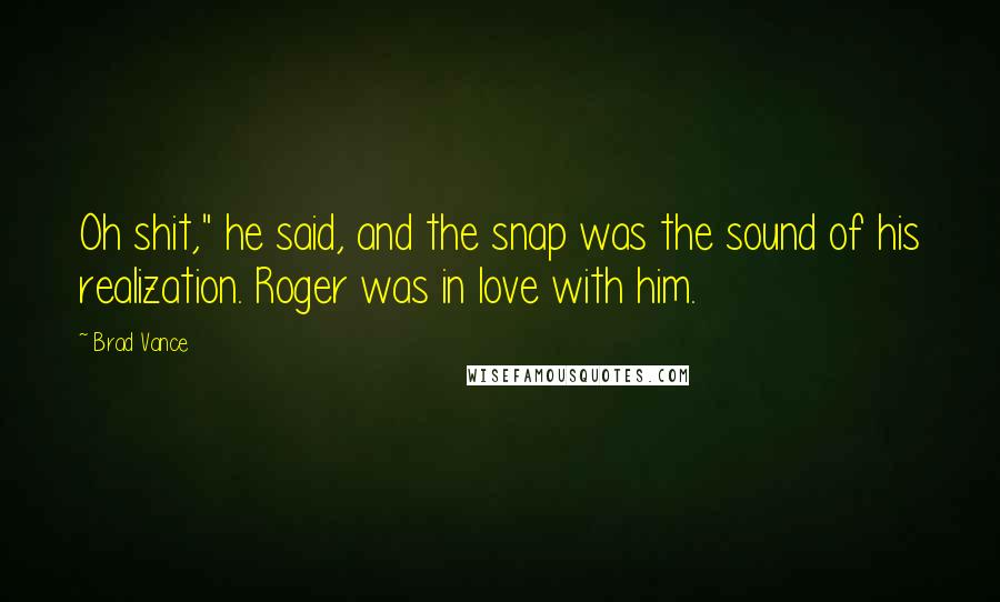 Brad Vance Quotes: Oh shit," he said, and the snap was the sound of his realization. Roger was in love with him.