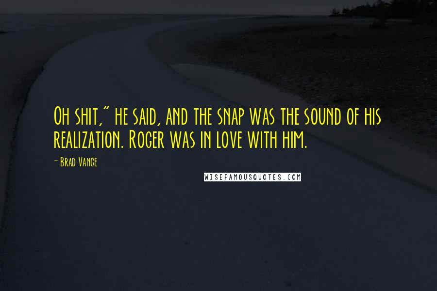 Brad Vance Quotes: Oh shit," he said, and the snap was the sound of his realization. Roger was in love with him.