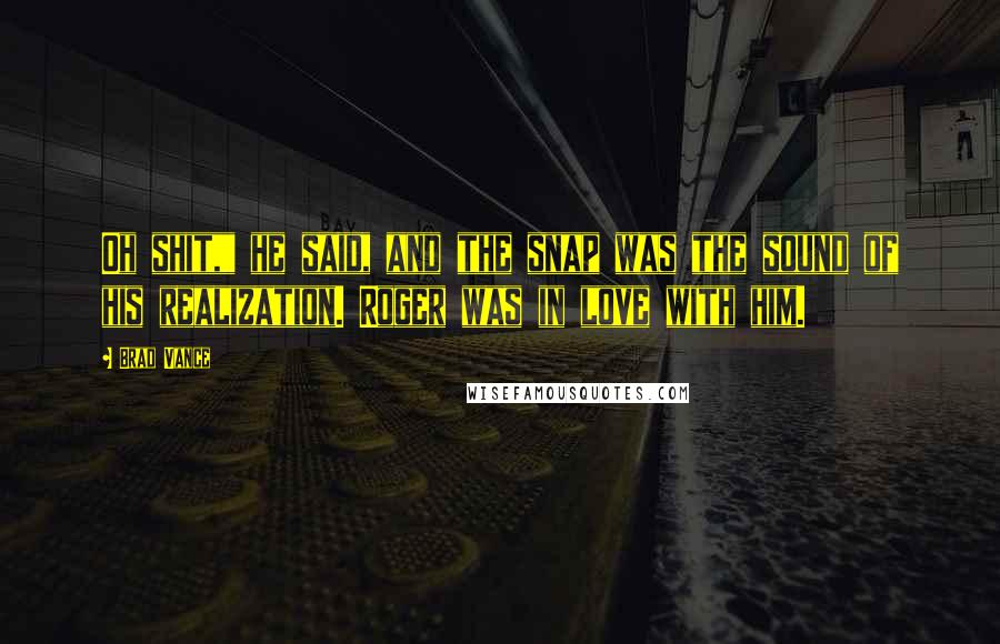 Brad Vance Quotes: Oh shit," he said, and the snap was the sound of his realization. Roger was in love with him.