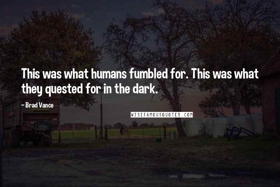 Brad Vance Quotes: This was what humans fumbled for. This was what they quested for in the dark.